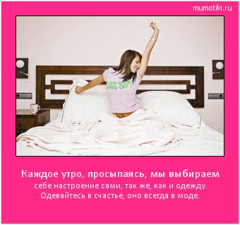 Каждое утро, просыпаясь, мы выбираем себе настроение сами, так же, как и одежду. Одевайтесь в счастье, оно всегда в моде. Cамые лучшие мотиваторы на mumotiki.ru Каждое утро, просыпаясь, мы выбираем себе настроение сами, так же, как и одежду. Одевайтесь в счастье, оно всегда в моде. #мотиватор