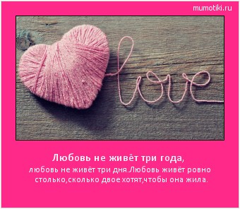 Любовь не живёт три года, любовь не живёт три дня.Любовь живёт ровно столько,сколько двое хотят,чтобы она жила. #мотиватор