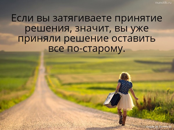 Если вы затягиваете принятие решения, значит, вы уже приняли решение оставить все по-старому. #цитата