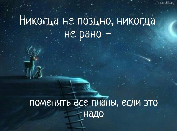 Никогда не поздно, никогда не рано - поменять все планы, если это надо #цитата