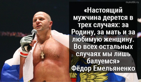 «Настоящий мужчина дерется в трех случаях: за Родину, за мать и за любимую женщину. Во всех остальных случаях мы лишь балуемся» Фёдор Емельяненко #цитата