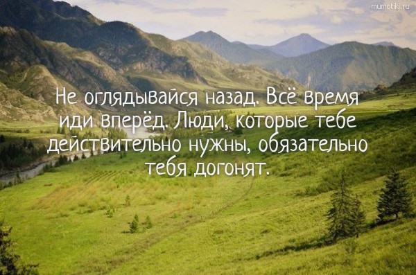 Не оглядывайся назад. Всё время иди вперёд. Люди, которые тебе действительно нужны, обязательно тебя догонят. #цитата
