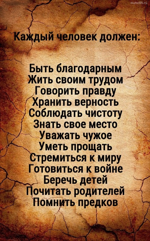 Каждый человек должен: Быть благодарным Жить своим трудом Говорить правду Хранить верность Соблюдать чистоту Знать свое место Уважать чужое Уметь прощать Стремиться к миру Готовиться к войне Беречь детей Почитать родителей Помнить предков - Самые лучшие мотиваторы и цитаты на mumotiki.ru Каждый человек должен: Быть благодарным Жить своим трудом Говорить правду Хранить верность Соблюдать чистоту Знать свое место Уважать чужое Уметь прощать Стремиться к миру Готовиться к войне Беречь детей Почитать родителей Помнить предков #цитата