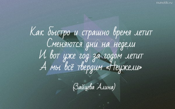 Как быстро и страшно время летит Сменяются дни на недели И вот уже год за годом летит А мы всё твердим «Неужели» (Зайцева Алина) #цитата
