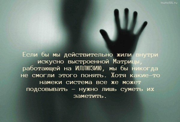  Если бы мы действительно жили внутри искусно выстроенной Матрицы, работающей на ИЛЛЮЗИЮ, мы бы никогда не смогли этого понять. Хотя какие-то намеки система все же может подсовывать - нужно лишь суметь их заметить. #цитата