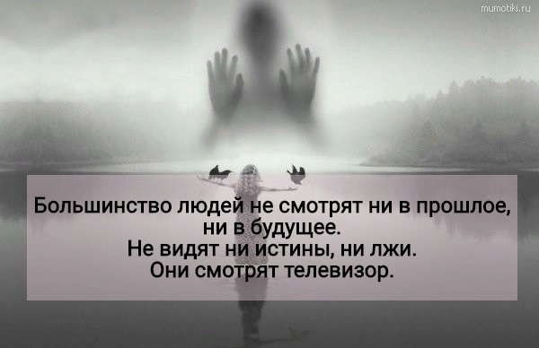 Большинство людей не смотрят ни в прошлое, ни в будущее. Не видят ни истины, ни лжи. Они смотрят телевизор. #цитата