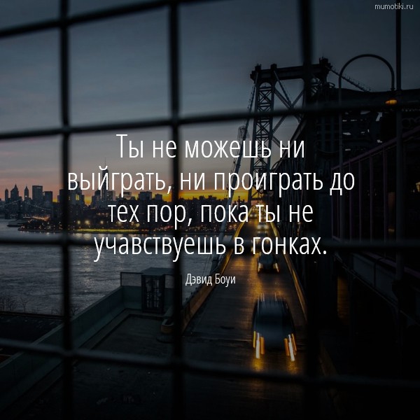  Ты не можешь ни выйграть, ни проиграть до тех пор, пока ты не учавствуешь в гонках. Дэвид Боуи #цитата