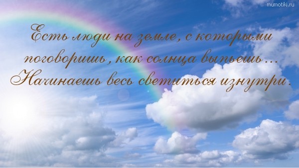 Есть люди на земле, с которыми поговоришь, как солнца выпьешь... Начинаешь весь светиться изнутри. #цитата