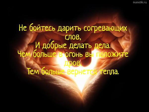  Не бойтесь дарить согревающих слов, И добрые делать дела. Чем больше в огонь вы положите дров, Тем больше вернется тепла. #цитата