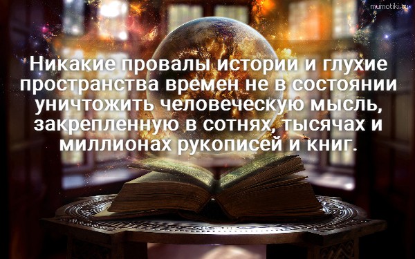 Никакие провалы истории и глухие пространства времен не в состоянии уничтожить человеческую мысль, закрепленную в сотнях, тысячах и миллионах рукописей и книг. #цитата