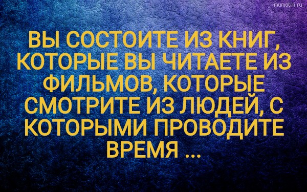 ВЫ СОСТОИТЕ ИЗ КНИГ, КОТОРЫЕ ВЫ ЧИТАЕТЕ ИЗ ФИЛЬМОВ, КОТОРЫЕ СМОТРИТЕ ИЗ ЛЮДЕЙ, С КОТОРЫМИ ПРОВОДИТЕ ВРЕМЯ ... #цитата