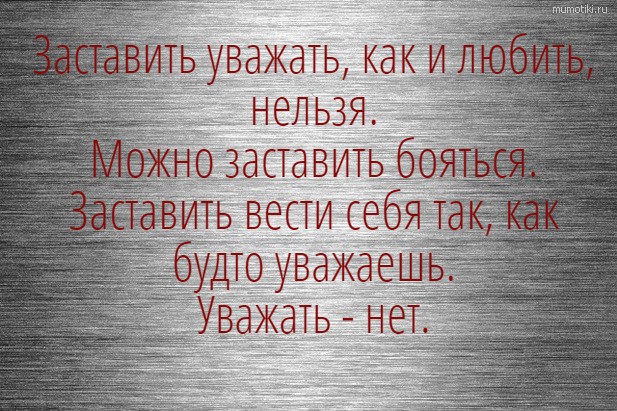 Заставить уважать, как и любить, нельзя. Можно заставить бояться. Заставить вести себя так, как будто уважаешь. Уважать - нет. #цитата