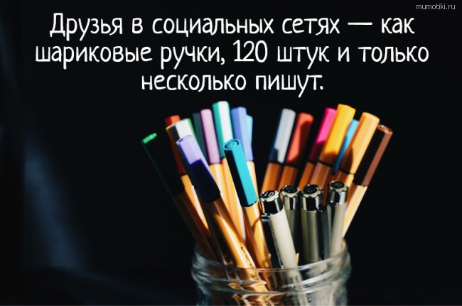 Друзья в социальных сетях — как шариковые ручки, 120 штук и только несколько пишут. #цитата