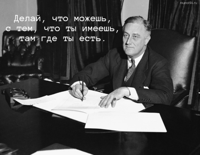Делай, что можешь, с тем, что ты имеешь, там где ты есть. #цитата