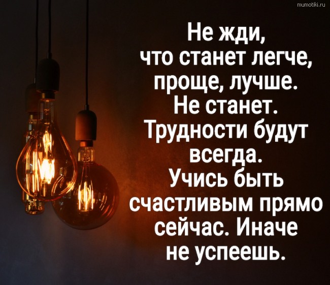 Не жди, что станет легче, проще, лучше. Не станет. Трудности будут всегда. Учись быть счастливым прямо сейчас. Иначе не успеешь. #цитата
