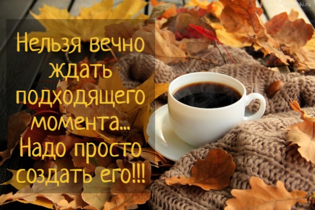 Нельзя вечно ждать подходящего момента... Надо просто создать его!!! #цитата