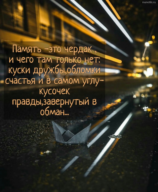 Память -это чердак ,и чего там только нет:куски дружбы,обломки счастья и в самом углу- кусочек правды,завернутый в обман... #цитата