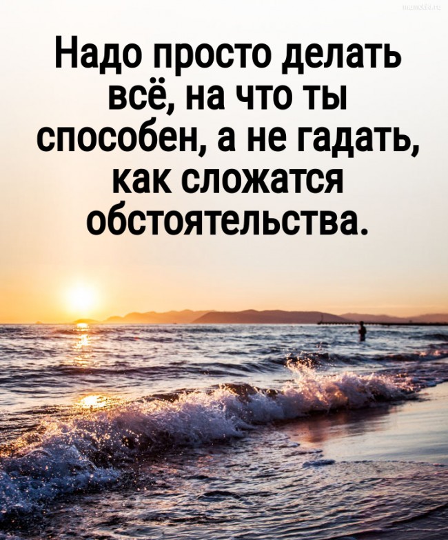 Надо просто делать всё, на что ты способен, а не гадать, как сложатся обстоятельства. #цитата