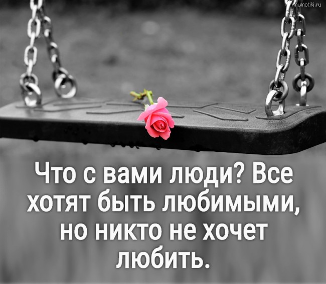 Что с вами люди? Все хотят быть любимыми, но никто не хочет любить. #цитата