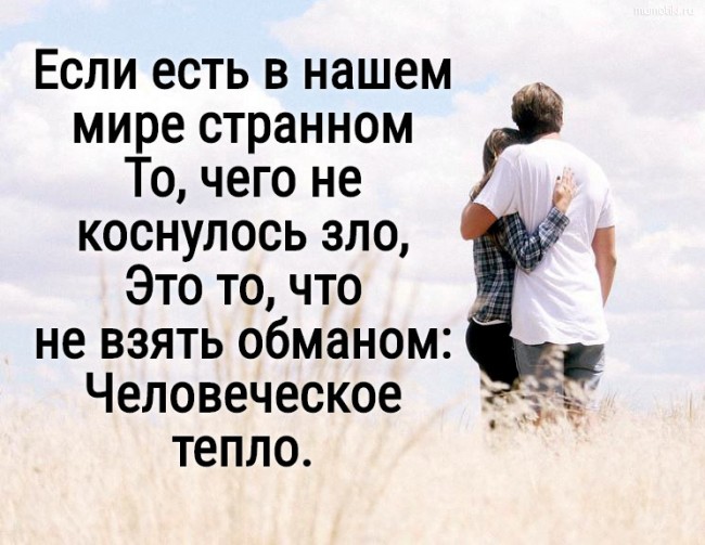 Если есть в нашем мире странном То, чего не коснулось зло, Это то, что не взять обманом: Человеческое тепло. #цитата