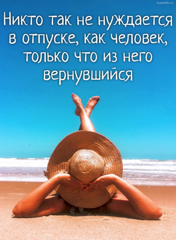 Никто так не нуждается в отпуске, как человек, только что из него вернувшийся. #цитата