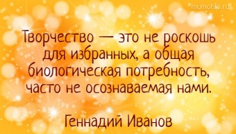 Творчество — это не роскошь для избранных, а общая биологическая потребность, часто не осознаваемая нами. Геннадий Иванов #цитаты