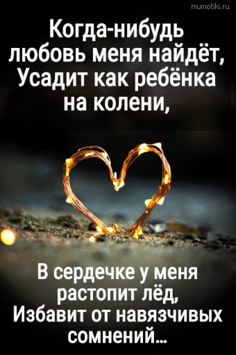Когда-нибудь любовь меня найдёт, Усадит как ребёнка на колени, В сердечке у меня растопит лёд, Избавит от навязчивых сомнений… #цитаты