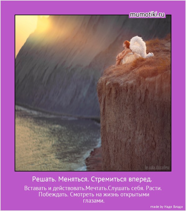 Решать. Меняться. Стремиться вперед. Вставать и действовать.Мечтать.Слушать себя. Расти. Побеждать. Смотреть на жизнь открытыми глазами. #мотиватор