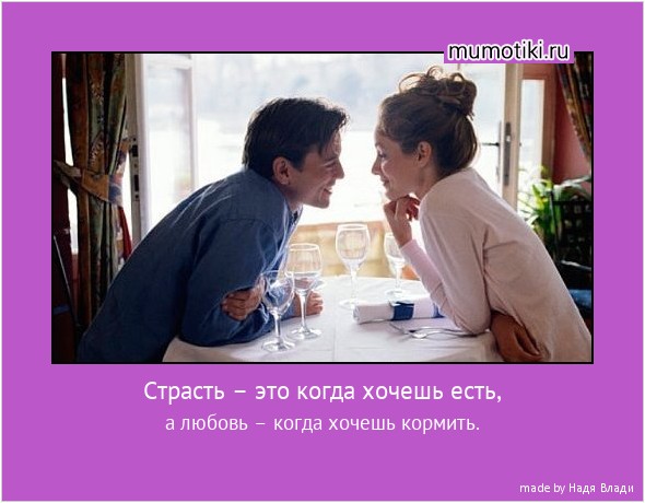 Страсть – это когда хочешь есть, а любовь – когда хочешь кормить. #мотиватор