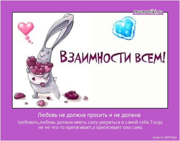 Любовь не должна просить и не должна требовать,любовь должна иметь силу увериться в самой себе.Тогда не ее что-то притягивает,а притягивает она сама. #мотиватор