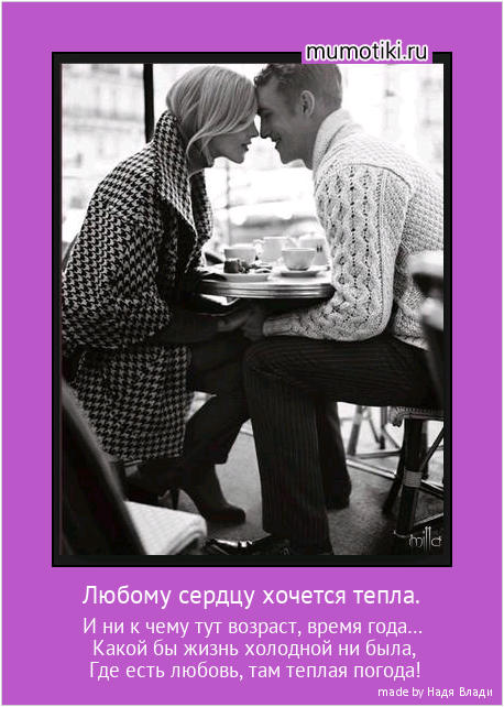 Любому сердцу хочется тепла. И ни к чему тут возраст, время года… Какой бы жизнь холодной ни была, Где есть любовь, там теплая погода! #мотиватор