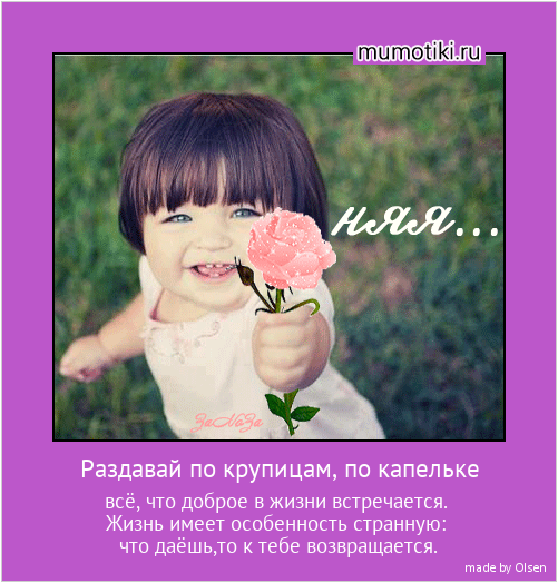 Раздавай по крупицам, по капельке всё, что доброе в жизни встречается.
Жизнь имеет особенность странную:
что даёшь,то к тебе возвращается. #мотиватор