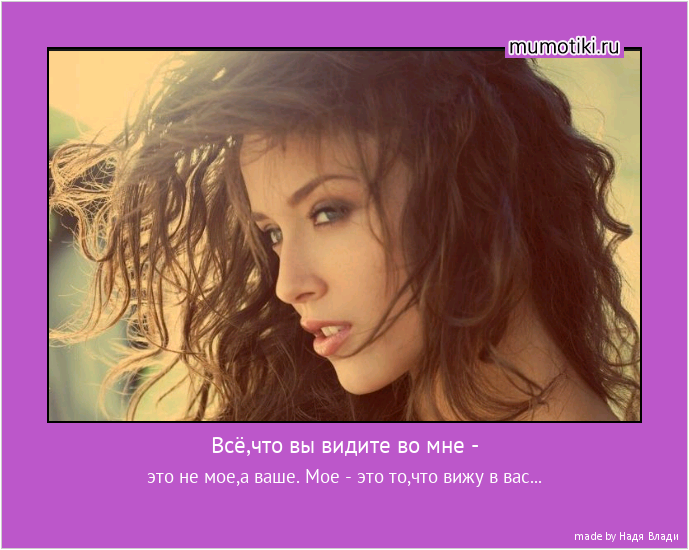 Всё,что вы видите во мне - это не мое,а ваше. Мое - это то,что вижу в вас... #мотиватор