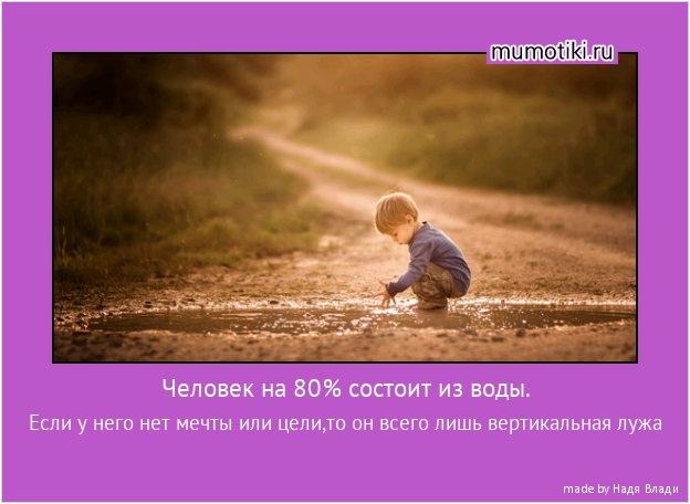 Человек на 80% состоит из воды. Если у него нет мечты или цели,то он всего лишь вертикальная лужа #мотиватор