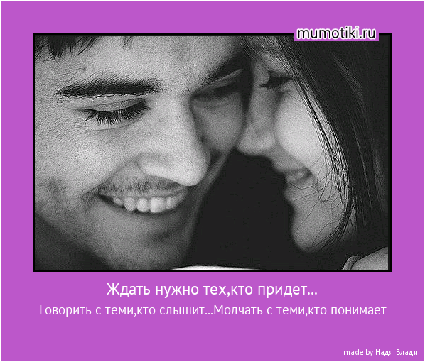 Ждать нужно тех,кто придет... Говорить с теми,кто слышит...Молчать с теми,кто понимает #мотиватор