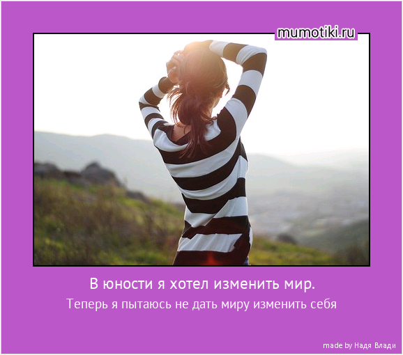 В юности я хотел изменить мир. Теперь я пытаюсь не дать миру изменить себя #мотиватор