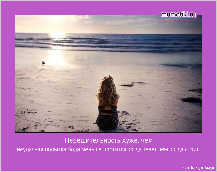 Нерешительность хуже, чем неудачная попытка.Вода меньше портится,когда течет,чем когда стоит. #мотиватор