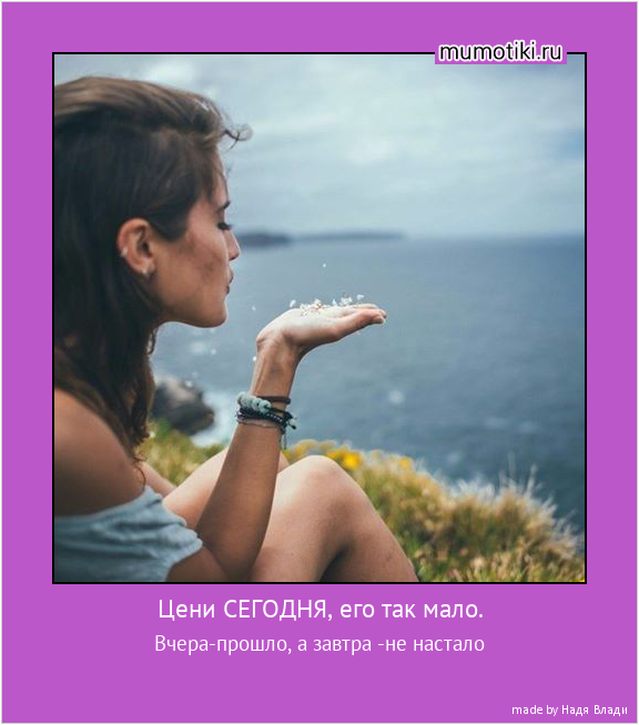 Цени СЕГОДНЯ, его так мало. Вчера-прошло, а завтра -не настало #мотиватор