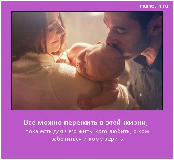 Всё можно пережить в этой жизни, пока есть для чего жить, кого любить, о ком заботиться и кому верить. Cамые лучшие мотиваторы на mumotiki.ru Всё можно пережить в этой жизни, пока есть для чего жить, кого любить, о ком заботиться и кому верить. #мотиватор