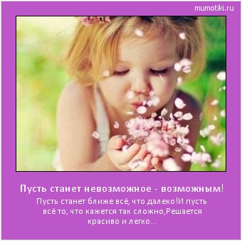 Пусть станет невозможное - возможным! Пусть станет ближе всё, что далеко!
И пусть всё то, что кажется так сложно,
Решается красиво и легко... Cамые лучшие мотиваторы на mumotiki.ru Пусть станет невозможное - возможным! Пусть станет ближе всё, что далеко!
И пусть всё то, что кажется так сложно,
Решается красиво и легко... #мотиватор