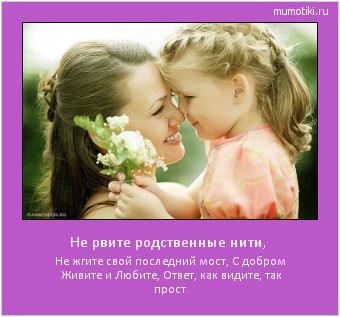 Не рвите родственные нити, Не жгите свой последний мост,
С добром Живите и Любите,
Ответ, как видите, так прост. Cамые лучшие мотиваторы на mumotiki.ru Не рвите родственные нити, Не жгите свой последний мост,
С добром Живите и Любите,
Ответ, как видите, так прост. #мотиватор