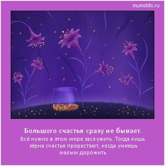 Большого счастья сразу не бывает. Всё нужно в этом мире заслужить. Тогда лишь зёрна счастья прорастают, когда умеешь малым дорожить. Cамые лучшие мотиваторы на mumotiki.ru Большого счастья сразу не бывает. Всё нужно в этом мире заслужить. Тогда лишь зёрна счастья прорастают, когда умеешь малым дорожить. #мотиватор