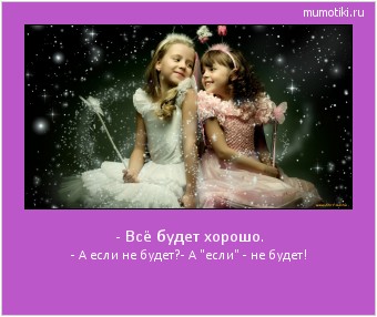 - Всё будет хорошо. - А если не будет?
- А 