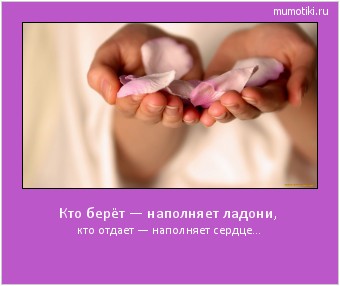 Кто берёт — наполняет ладони, кто отдает — наполняет сердце… Cамые лучшие мотиваторы на mumotiki.ru Кто берёт — наполняет ладони, кто отдает — наполняет сердце… #мотиватор