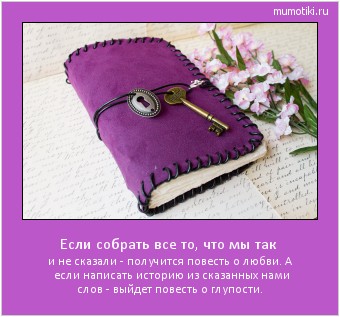 Если собрать все то, что мы так и не сказали - получится повесть о любви. А если написать историю из сказанных нами слов - выйдет повесть о глупости. #мотиватор
