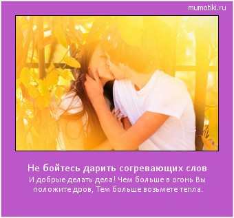 Не бойтесь дарить согревающих слов И добрые делать дела!
Чем больше в огонь Вы положите дров, Тем больше возьмете тепла. Cамые лучшие мотиваторы на mumotiki.ru Не бойтесь дарить согревающих слов И добрые делать дела!
Чем больше в огонь Вы положите дров, Тем больше возьмете тепла. #мотиватор