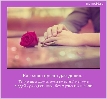 Как мало нужно для двоих... Тепло друг друга, руки вместе,
И нет уже людей чужих,
Есть МЫ, без глупых НО и ЕСЛИ. Cамые лучшие мотиваторы на mumotiki.ru Как мало нужно для двоих... Тепло друг друга, руки вместе,
И нет уже людей чужих,
Есть МЫ, без глупых НО и ЕСЛИ. #мотиватор