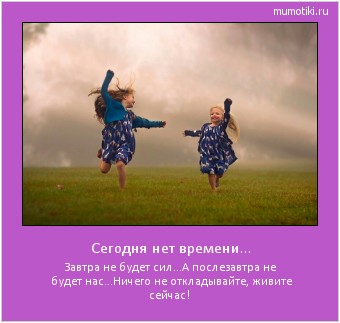 Сегодня нет времени... Завтра не будет сил...А послезавтра не будет нас...Ничего не откладывайте, живите сейчас! #мотиватор