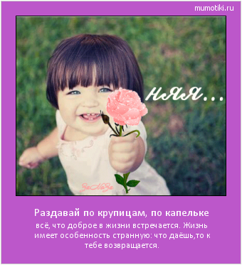 Раздавай по крупицам, по капельке всё, что доброе в жизни встречается.
Жизнь имеет особенность странную:
что даёшь,то к тебе возвращается. #мотиватор