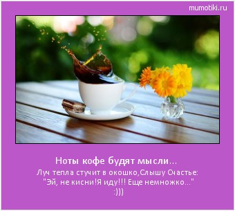 Ноты кофе будят мысли... Луч тепла стучит в окошко,
Слышу Счастье: Ноты кофе будят мысли... Луч тепла стучит в окошко,
Слышу Счастье: